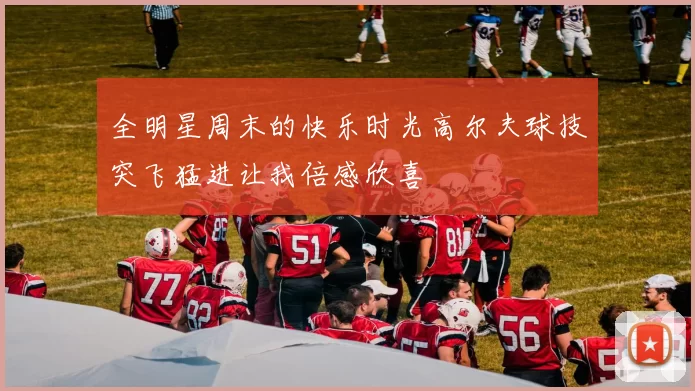 全明星周末的快乐时光高尔夫球技突飞猛进让我倍感欣喜