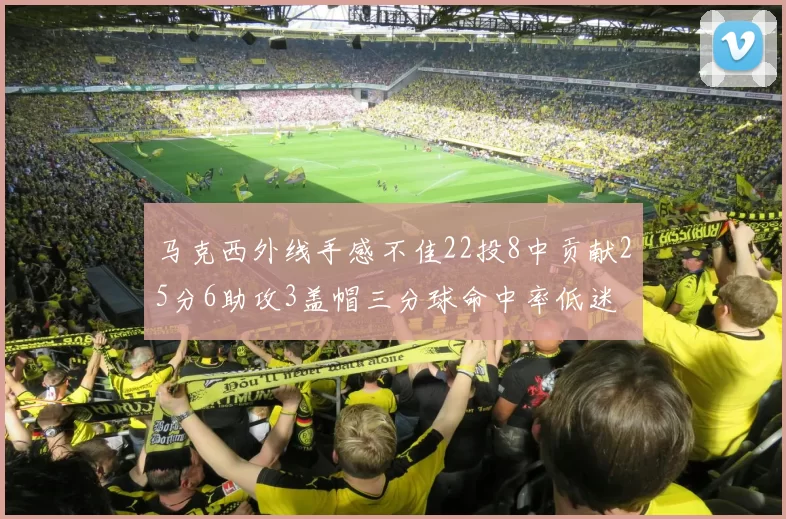 马克西外线手感不佳22投8中贡献25分6助攻3盖帽三分球命中率低迷