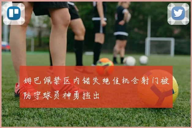姆巴佩禁区内错失绝佳机会射门被防守球员神勇挡出