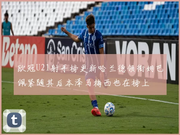 欧冠U21射手榜更新哈兰德领衔姆巴佩紧随其后本泽马梅西也在榜上