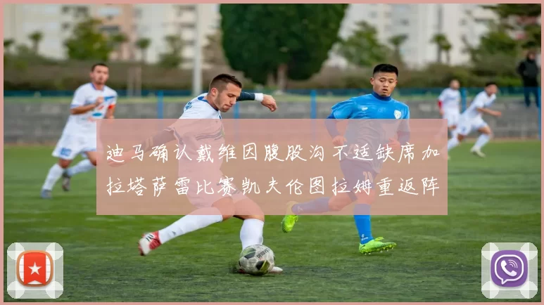 迪马确认戴维因腹股沟不适缺席加拉塔萨雷比赛凯夫伦图拉姆重返阵容