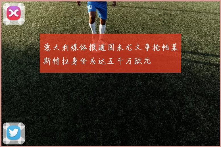 意大利媒体报道国米尤文争抢帕莱斯特拉身价或达五千万欧元