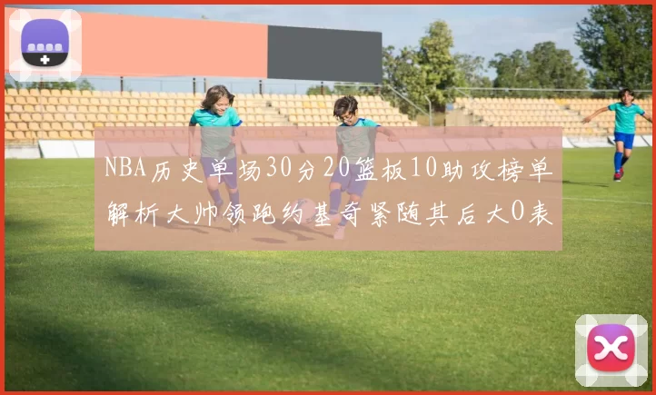 NBA历史单场30分20篮板10助攻榜单解析大帅领跑约基奇紧随其后大O表现不俗