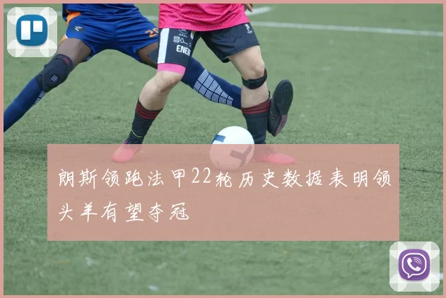 朗斯领跑法甲22轮历史数据表明领头羊有望夺冠