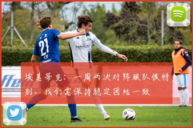 埃基蒂克：一周两次对阵狼队很特别，我们需保持稳定团结一致