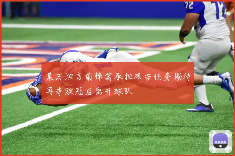 莱万坦言前锋需承担艰苦任务期待再夺欧冠后离开球队