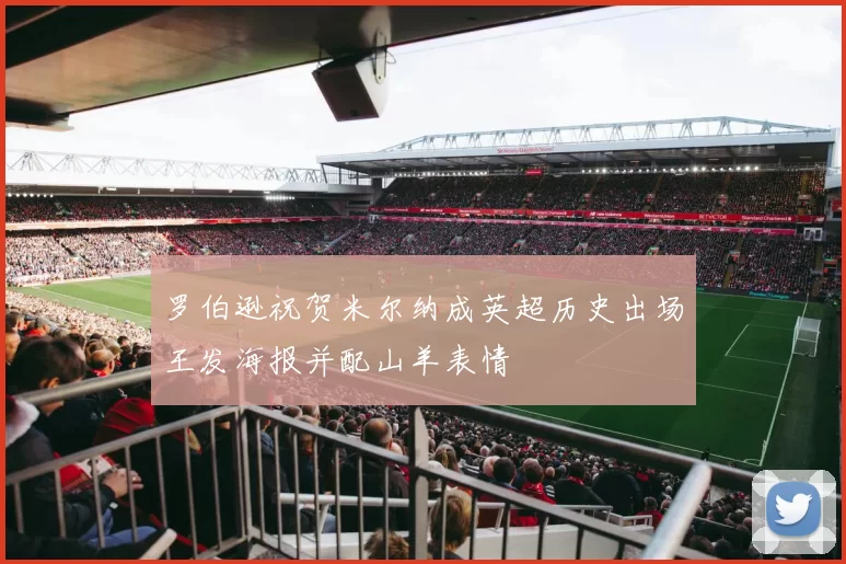 罗伯逊祝贺米尔纳成英超历史出场王发海报并配山羊表情