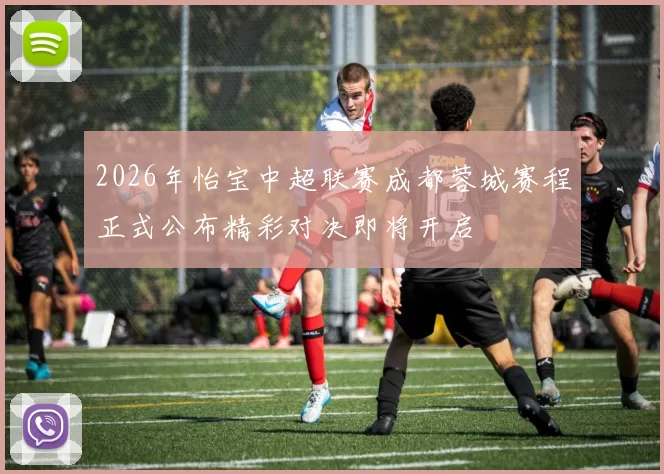 2026年怡宝中超联赛成都蓉城赛程正式公布精彩对决即将开启