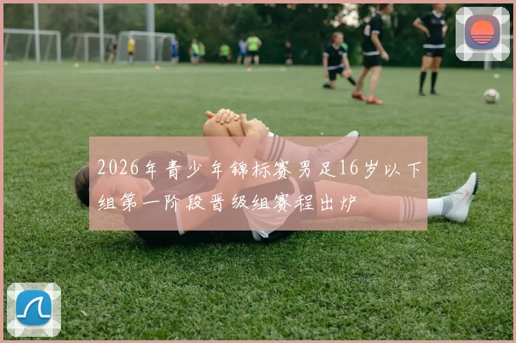 2026年青少年锦标赛男足16岁以下组第一阶段晋级组赛程出炉