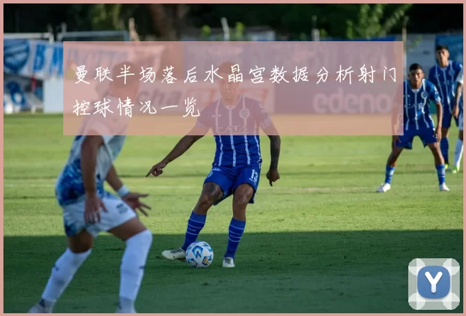 曼联半场落后水晶宫数据分析射门控球情况一览