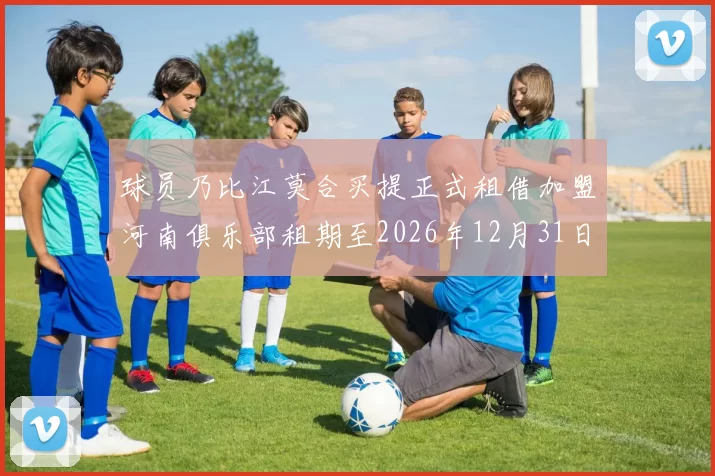 球员乃比江莫合买提正式租借加盟河南俱乐部租期至2026年12月31日