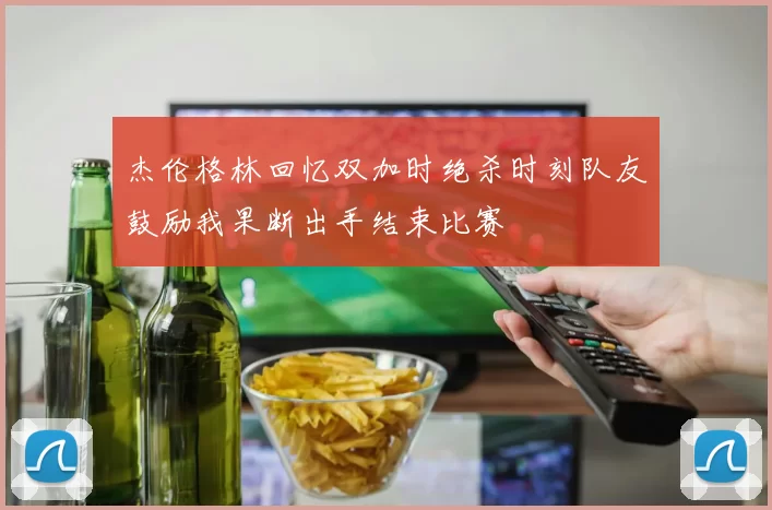 杰伦格林回忆双加时绝杀时刻队友鼓励我果断出手结束比赛