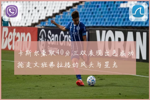 卡斯尔豪取40分三双表现出色成功抢走文班弗拉格的风头与星光