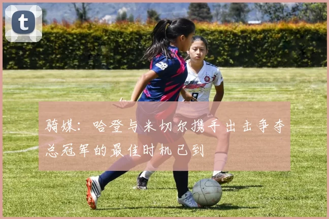 骑媒：哈登与米切尔携手出击争夺总冠军的最佳时机已到