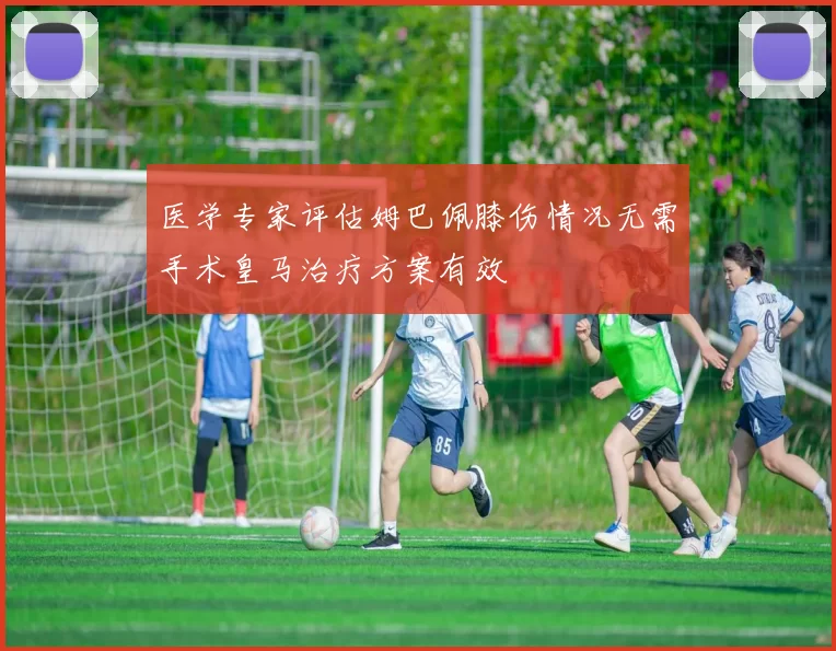 医学专家评估姆巴佩膝伤情况无需手术皇马治疗方案有效