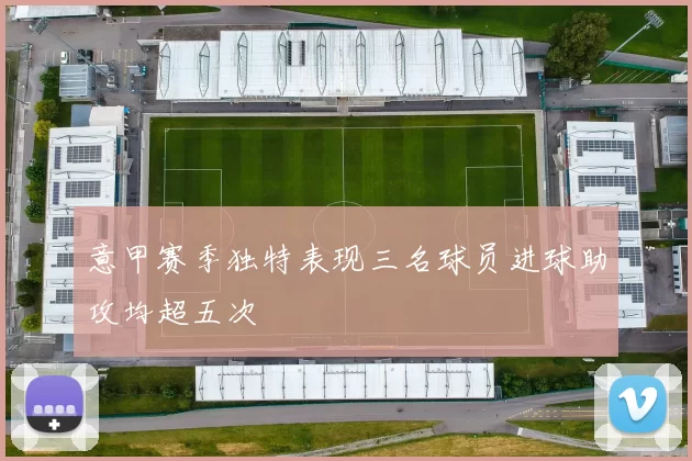 意甲赛季独特表现三名球员进球助攻均超五次