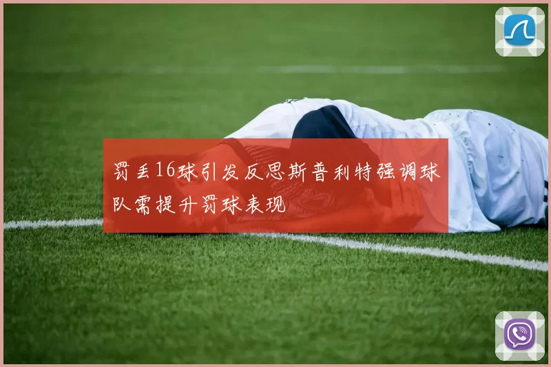 罚丢16球引发反思斯普利特强调球队需提升罚球表现