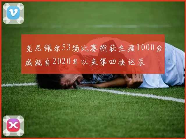 克尼佩尔53场比赛斩获生涯1000分成就自2020年以来第四快记录