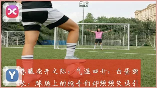 春暖花开之际，气温回升，白昼渐长，球场上的枪手们却频频失误引发热议