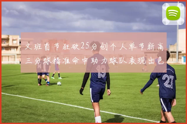 文班首节狂砍25分创个人单节新高三分球精准命中助力球队表现出色
