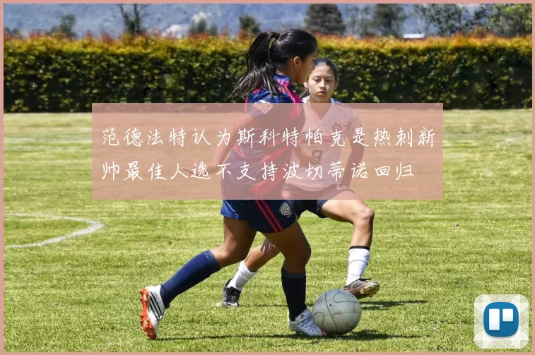 范德法特认为斯科特帕克是热刺新帅最佳人选不支持波切蒂诺回归