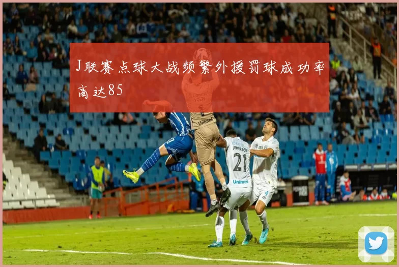 J联赛点球大战频繁外援罚球成功率高达85
