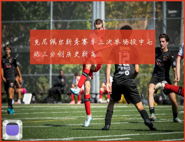 克尼佩尔新秀赛季三次单场投中七记三分创历史新高