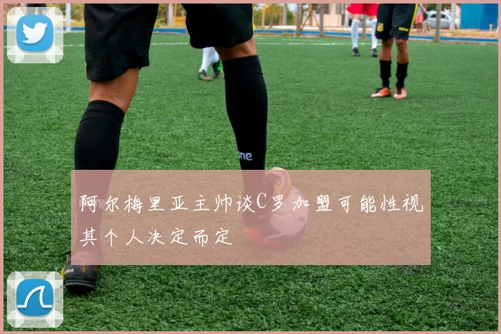 阿尔梅里亚主帅谈C罗加盟可能性视其个人决定而定