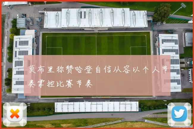 莫布里称赞哈登自信从容以个人节奏掌控比赛节奏